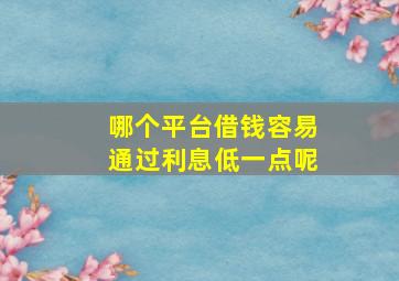 哪个平台借钱容易通过利息低一点呢