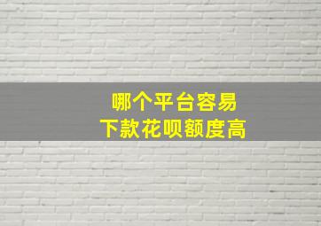 哪个平台容易下款花呗额度高