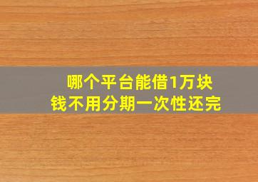 哪个平台能借1万块钱不用分期一次性还完