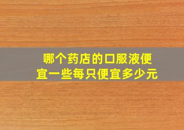 哪个药店的口服液便宜一些每只便宜多少元