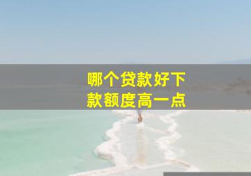 哪个贷款好下款额度高一点