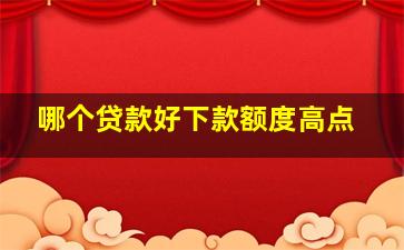 哪个贷款好下款额度高点