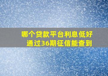 哪个贷款平台利息低好通过36期征信能查到