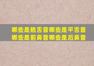 哪些是翘舌音哪些是平舌音哪些是前鼻音哪些是后鼻音