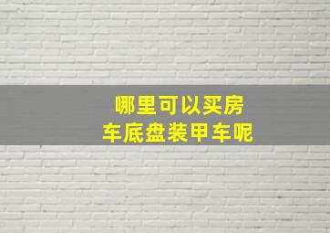 哪里可以买房车底盘装甲车呢