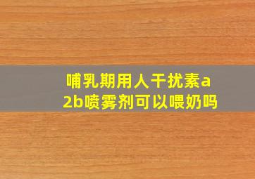 哺乳期用人干扰素a2b喷雾剂可以喂奶吗