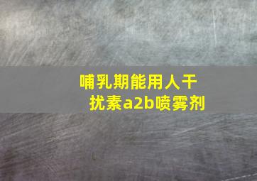 哺乳期能用人干扰素a2b喷雾剂