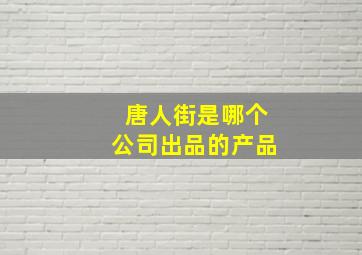 唐人街是哪个公司出品的产品