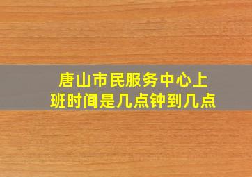 唐山市民服务中心上班时间是几点钟到几点