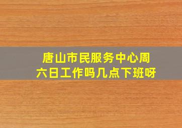 唐山市民服务中心周六日工作吗几点下班呀