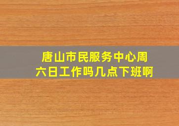 唐山市民服务中心周六日工作吗几点下班啊