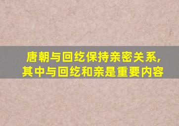 唐朝与回纥保持亲密关系,其中与回纥和亲是重要内容