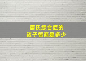 唐氏综合症的孩子智商是多少