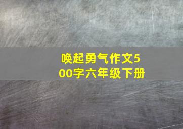 唤起勇气作文500字六年级下册