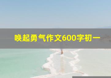 唤起勇气作文600字初一