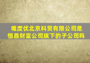 唯度优北京科贸有限公司是恒昌财富公司旗下的子公司吗