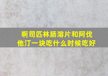 啊司匹林肠溶片和阿伐他汀一块吃什么时候吃好