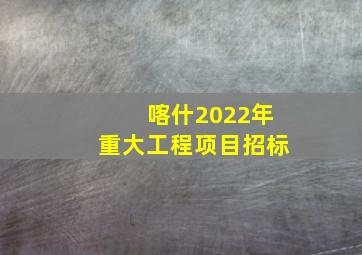 喀什2022年重大工程项目招标