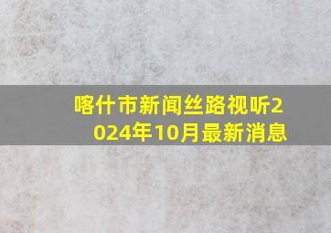 喀什市新闻丝路视听2024年10月最新消息