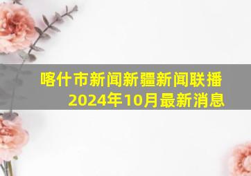 喀什市新闻新疆新闻联播2024年10月最新消息