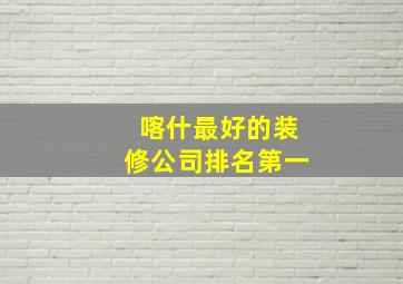 喀什最好的装修公司排名第一