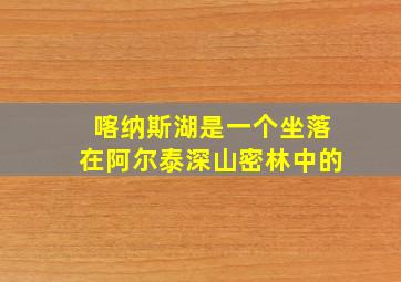 喀纳斯湖是一个坐落在阿尔泰深山密林中的