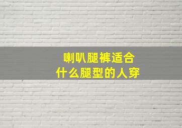 喇叭腿裤适合什么腿型的人穿