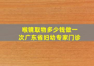 喉镜取物多少钱做一次广东省妇幼专家门诊