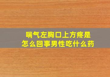 喘气左胸口上方疼是怎么回事男性吃什么药