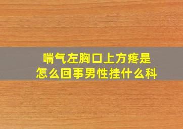 喘气左胸口上方疼是怎么回事男性挂什么科