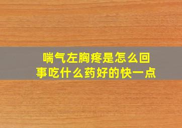 喘气左胸疼是怎么回事吃什么药好的快一点