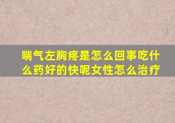 喘气左胸疼是怎么回事吃什么药好的快呢女性怎么治疗