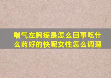 喘气左胸疼是怎么回事吃什么药好的快呢女性怎么调理