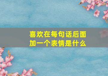 喜欢在每句话后面加一个表情是什么