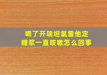 喝了开瑞坦氯雷他定糖浆一直咳嗽怎么回事