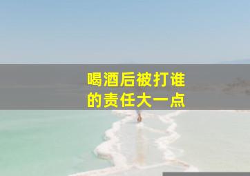 喝酒后被打谁的责任大一点