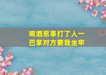 喝酒惹事打了人一巴掌对方要我坐牢