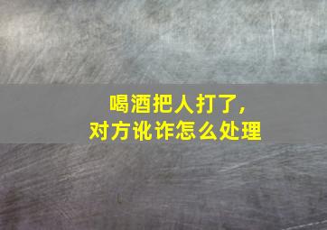 喝酒把人打了,对方讹诈怎么处理