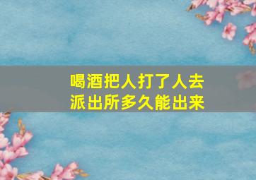 喝酒把人打了人去派出所多久能出来