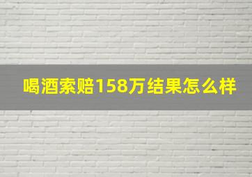 喝酒索赔158万结果怎么样