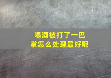 喝酒被打了一巴掌怎么处理最好呢