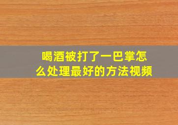 喝酒被打了一巴掌怎么处理最好的方法视频