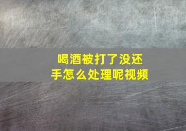 喝酒被打了没还手怎么处理呢视频