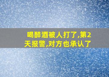 喝醉酒被人打了,第2天报警,对方也承认了