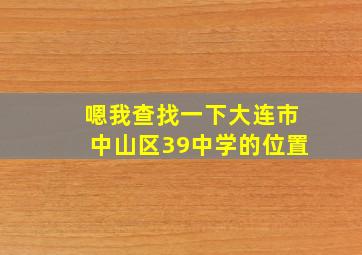 嗯我查找一下大连市中山区39中学的位置