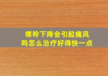 嘌呤下降会引起痛风吗怎么治疗好得快一点