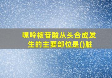 嘌呤核苷酸从头合成发生的主要部位是()脏