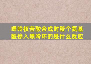 嘌呤核苷酸合成时整个氨基酸掺入嘌呤环的是什么反应