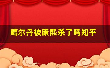 噶尔丹被康熙杀了吗知乎