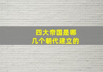 四大帝国是哪几个朝代建立的